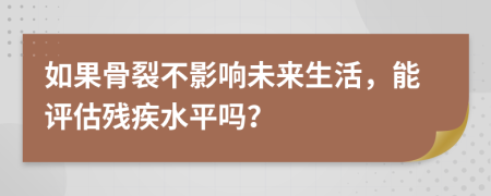 如果骨裂不影响未来生活，能评估残疾水平吗？