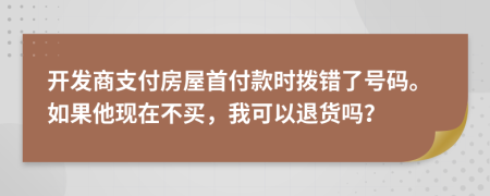 开发商支付房屋首付款时拨错了号码。如果他现在不买，我可以退货吗？