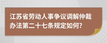 江苏省劳动人事争议调解仲裁办法第二十七条规定如何?