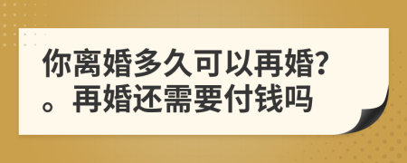 你离婚多久可以再婚？。再婚还需要付钱吗