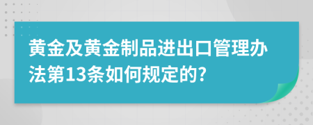 黄金及黄金制品进出口管理办法第13条如何规定的?