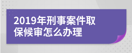 2019年刑事案件取保候审怎么办理