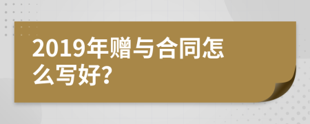 2019年赠与合同怎么写好？