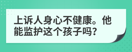 上诉人身心不健康。他能监护这个孩子吗？