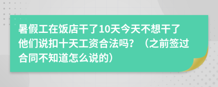 暑假工在饭店干了10天今天不想干了他们说扣十天工资合法吗？（之前签过合同不知道怎么说的）