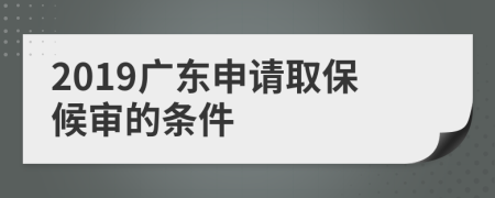 2019广东申请取保候审的条件