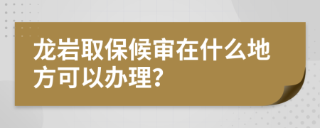 龙岩取保候审在什么地方可以办理？