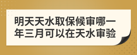 明天天水取保候审哪一年三月可以在天水审验