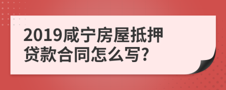 2019咸宁房屋抵押贷款合同怎么写?