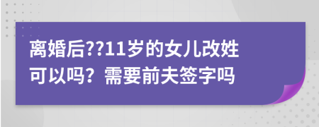 离婚后??11岁的女儿改姓可以吗？需要前夫签字吗