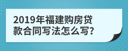 2019年福建购房贷款合同写法怎么写？