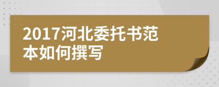 2017河北委托书范本如何撰写