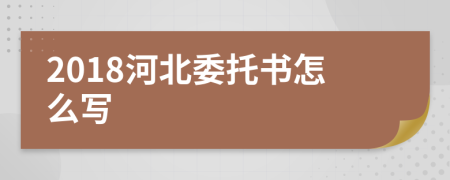 2018河北委托书怎么写