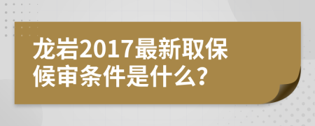 龙岩2017最新取保候审条件是什么？