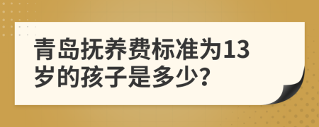 青岛抚养费标准为13岁的孩子是多少？
