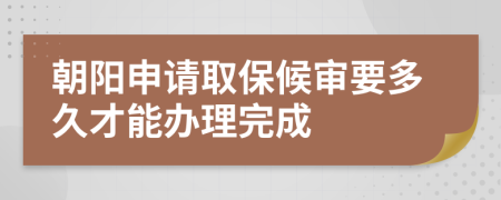 朝阳申请取保候审要多久才能办理完成