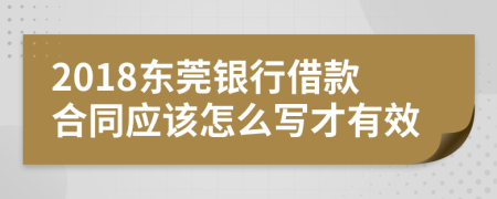 2018东莞银行借款合同应该怎么写才有效