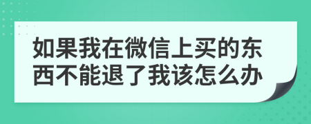 如果我在微信上买的东西不能退了我该怎么办