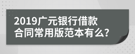 2019广元银行借款合同常用版范本有么？