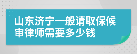 山东济宁一般请取保候审律师需要多少钱