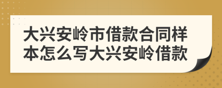 大兴安岭市借款合同样本怎么写大兴安岭借款