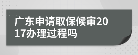 广东申请取保候审2017办理过程吗