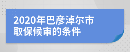 2020年巴彦淖尔市取保候审的条件