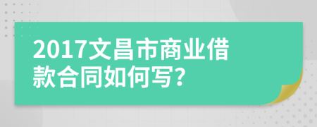 2017文昌市商业借款合同如何写？