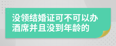 没领结婚证可不可以办酒席并且没到年龄的