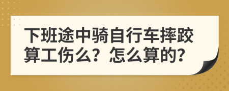 下班途中骑自行车摔跤算工伤么？怎么算的？