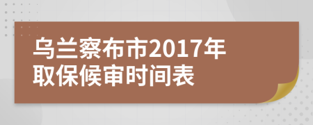 乌兰察布市2017年取保候审时间表