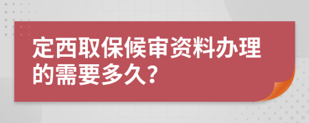 定西取保候审资料办理的需要多久？