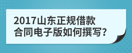 2017山东正规借款合同电子版如何撰写？