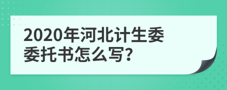 2020年河北计生委委托书怎么写？