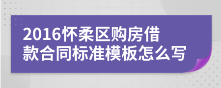 2016怀柔区购房借款合同标准模板怎么写