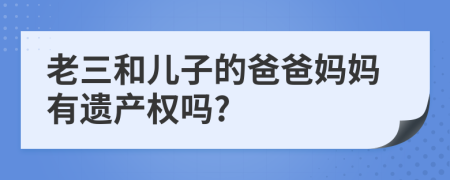 老三和儿子的爸爸妈妈有遗产权吗?