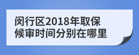 闵行区2018年取保候审时间分别在哪里