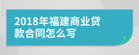 2018年福建商业贷款合同怎么写