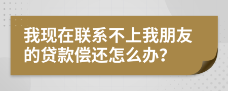 我现在联系不上我朋友的贷款偿还怎么办？