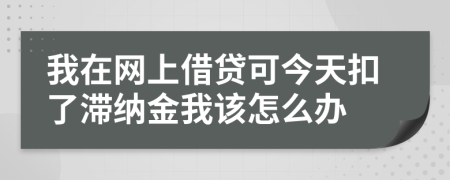 我在网上借贷可今天扣了滞纳金我该怎么办