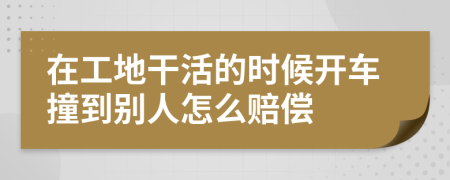 在工地干活的时候开车撞到别人怎么赔偿