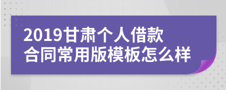 2019甘肃个人借款合同常用版模板怎么样