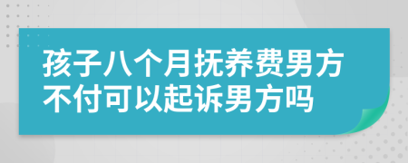 孩子八个月抚养费男方不付可以起诉男方吗