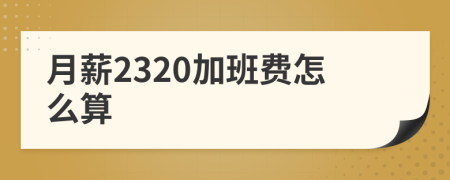 月薪2320加班费怎么算