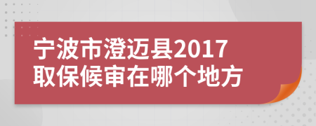 宁波市澄迈县2017取保候审在哪个地方