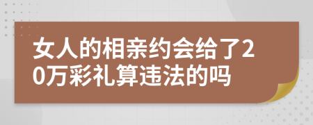 女人的相亲约会给了20万彩礼算违法的吗