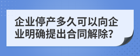 企业停产多久可以向企业明确提出合同解除？