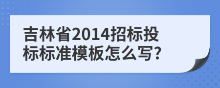 吉林省2014招标投标标准模板怎么写?