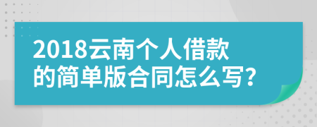 2018云南个人借款的简单版合同怎么写？