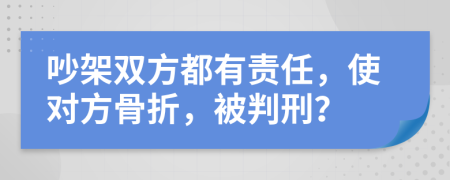 吵架双方都有责任，使对方骨折，被判刑？